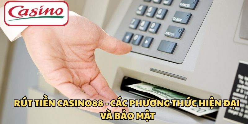 Rút Tiền CASINO88 - Các Phương Thức Hiện Đại Và Bảo Mật