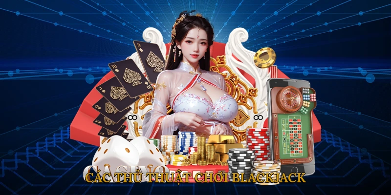 Các Thủ Thuật Chơi Blackjack Được Cao Thủ Áp Dụng