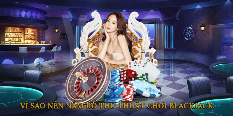 Vì Sao Nên Nắm Rõ Thủ Thuật Chơi Blackjack?